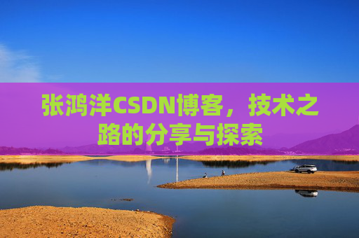 张鸿洋CSDN博客,技术之路的分享与探索