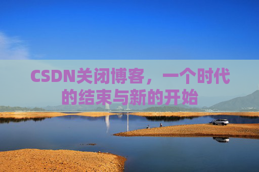 CSDN关闭博客，一个时代的结束与新的开始